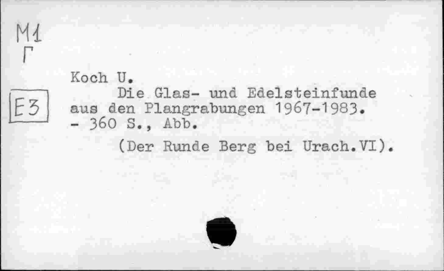 ﻿Ml Г
E5
Koch U.
Die Glas- und Edelsteinfunde aus den Plangrabungen 1967-1983. - 360 S., Abb.
(Der Runde Berg bei Urach.VI).